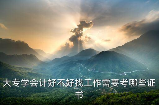 大專學(xué)會計好不好找工作需要考哪些證書