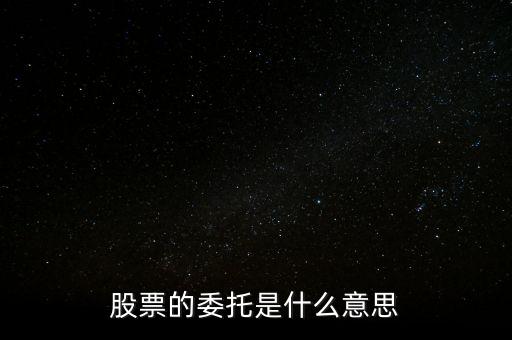 股票什么是委托，股票的委托是什么意思