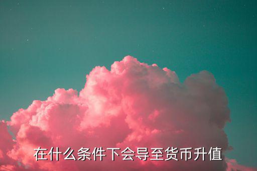 什么情況下匯率升值，什么是匯率的跌值和升值