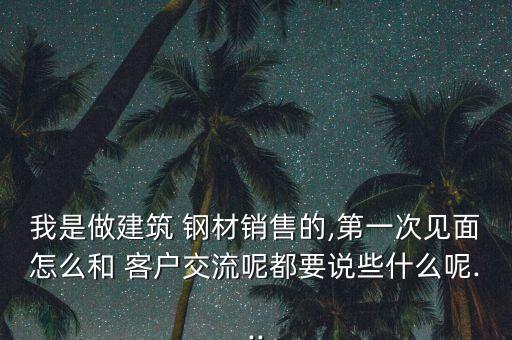 我是做建筑 鋼材銷(xiāo)售的,第一次見(jiàn)面怎么和 客戶(hù)交流呢都要說(shuō)些什么呢...