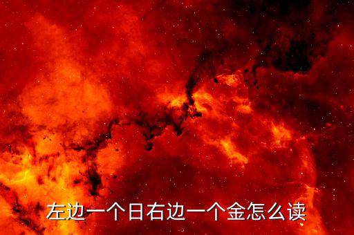 一個日一個金念什么，左邊一個日右邊一個金這個文字讀做什么啊