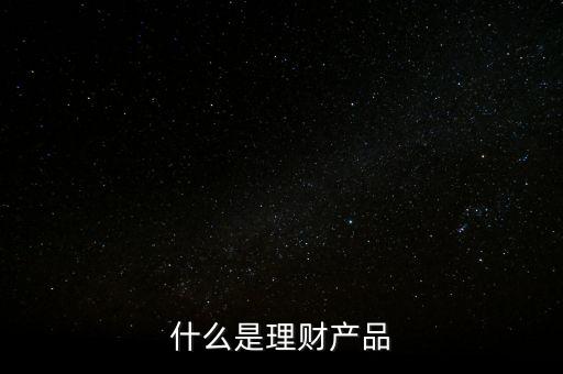 理財產(chǎn)品是什么，什么是理財產(chǎn)品