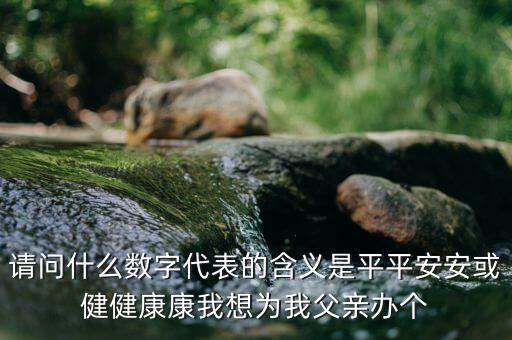 822平安代表什么意思，請(qǐng)問(wèn)什么數(shù)字代表的含義是平平安安或健健康康我想為我父親辦個(gè)