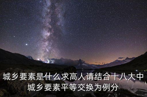 城鄉(xiāng)要素平等交換什么要素，城鄉(xiāng)要素是什么求高人請(qǐng)結(jié)合十八大中城鄉(xiāng)要素平等交換為例分