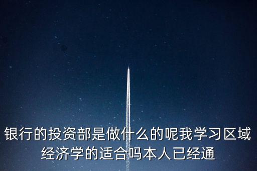 銀行的投資部是做什么的呢我學習區(qū)域經(jīng)濟學的適合嗎本人已經(jīng)通