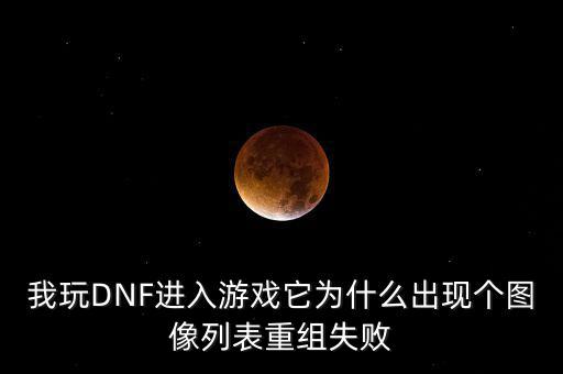 為什么會重組失敗，我玩DNF進(jìn)入游戲它為什么出現(xiàn)個(gè)圖像列表重組失敗