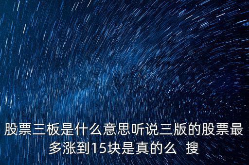 三板股票是什么意思，股票三板是什么意思聽說(shuō)三版的股票最多漲到15塊是真的么  搜