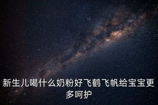 飛鶴奶粉是什么奶，新生兒喝什么奶粉好飛鶴飛帆給寶寶更多呵護