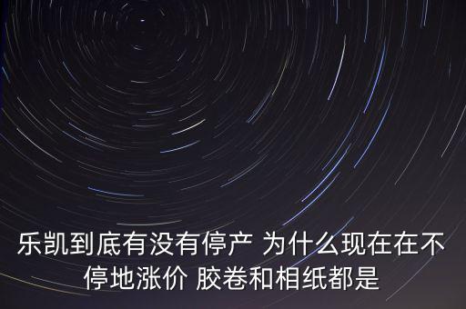樂凱膠片什么時(shí)候停牌，樂凱到底有沒有停產(chǎn) 為什么現(xiàn)在在不停地漲價(jià) 膠卷和相紙都是