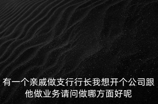 有行長關(guān)系可以做什么生意，有一個親戚做支行行長我想開個公司跟他做業(yè)務請問做哪方面好呢