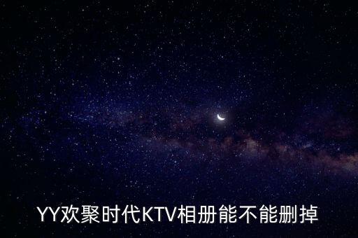 yy里歡聚時(shí)代ktv是什么，YY歡聚時(shí)代KTV相冊能不能刪掉