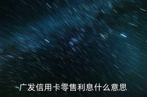 廣發(fā)卡零售利息是什么，廣發(fā)信用卡零售利息什么意思