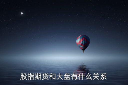 大盤和股指期貨有什么實(shí)質(zhì)性關(guān)系，股指期貨與大盤的關(guān)系