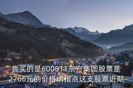 我買的是600811東方集團(tuán)股票是2766元的價(jià)格請指點(diǎn)這支股票近期