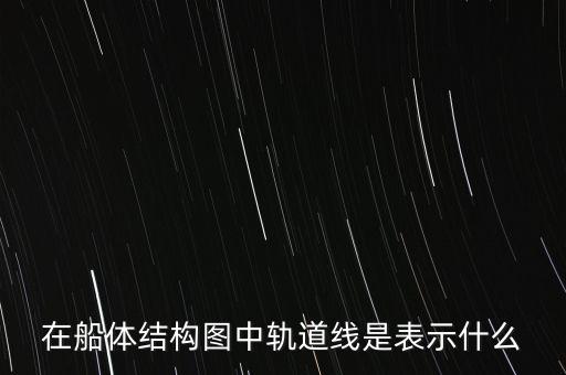 什么是軌道線，在船體結構圖中軌道線是表示什么