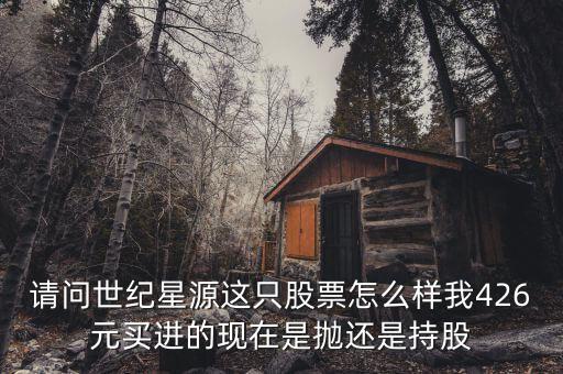 世紀星源為什么還不變成st，請問世紀星源這只股票怎么樣我426元買進的現(xiàn)在是拋還是持股
