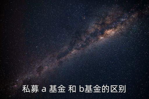 分級基金a和b有什么區(qū)別，私募 a 基金 和 b基金的區(qū)別