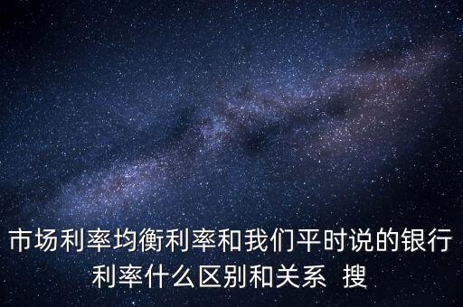 什么是均衡利率，市場利率均衡利率和我們平時(shí)說的銀行利率什么區(qū)別和關(guān)系  搜