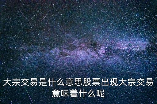 大宗交易是什么意思股票出現(xiàn)大宗交易意味著什么呢