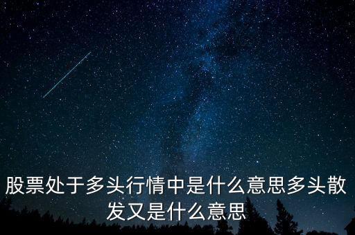 月線多頭是什么意思，股票處于多頭行情中是什么意思多頭散發(fā)又是什么意思