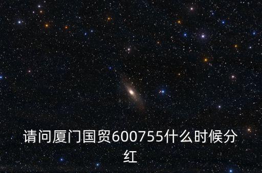 請(qǐng)問(wèn)廈門(mén)國(guó)貿(mào)600755什么時(shí)候分紅