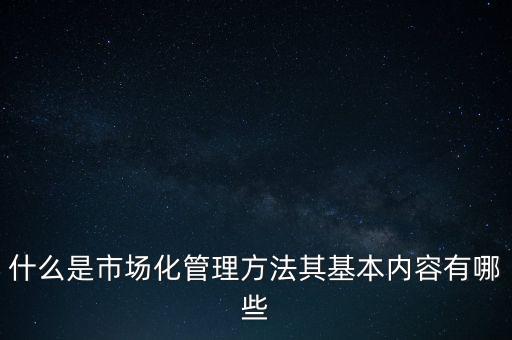 什么是市場化管理方法其基本內(nèi)容有哪些