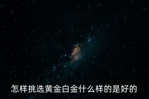 黃金選什么樣的，怎樣挑選黃金白金什么樣的是好的
