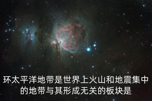 環(huán)太平洋地帶是世界上火山和地震集中的地帶與其形成無關(guān)的板塊是