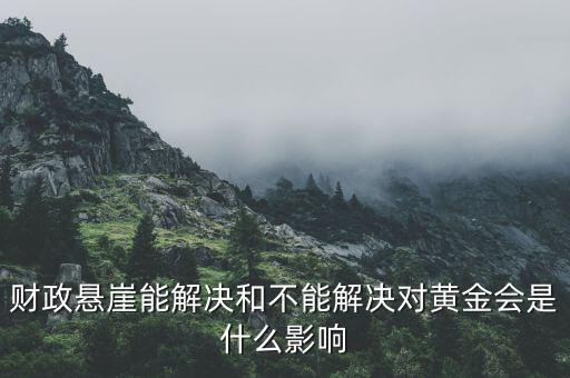 財政懸崖有什么影響，財政懸崖能解決和不能解決對黃金會是什么影響