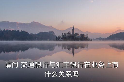 請(qǐng)問(wèn) 交通銀行與匯豐銀行在業(yè)務(wù)上有什么關(guān)系嗎
