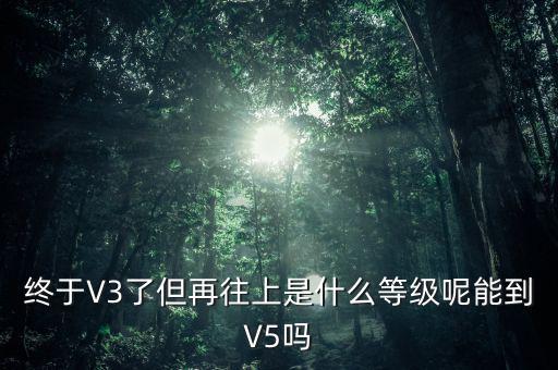 終于V3了但再往上是什么等級呢能到V5嗎