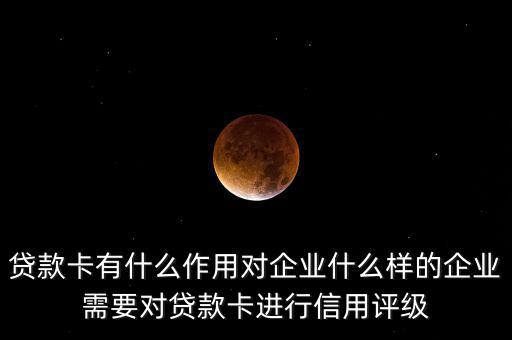 貸款卡有什么作用對企業(yè)什么樣的企業(yè)需要對貸款卡進行信用評級