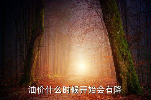 油價什么時候下跌，油價什么時候開始會有降