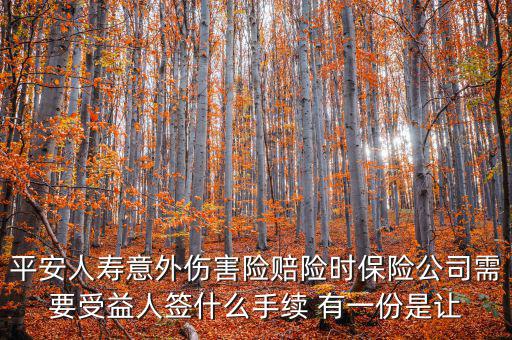 平安人壽意外傷害險賠險時保險公司需要受益人簽什么手續(xù) 有一份是讓