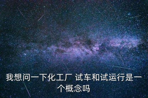 投料試車是什么意思，我想問一下化工廠 試車和試運行是一個概念嗎