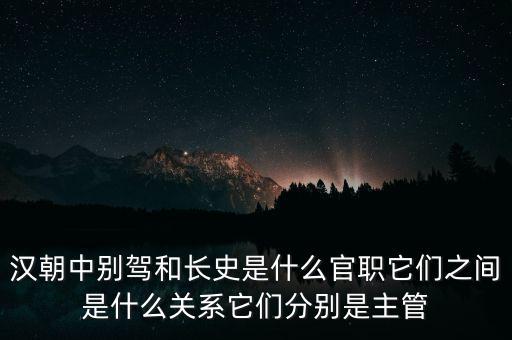 潞州別駕是什么官職，漢朝中別駕和長史是什么官職它們之間是什么關(guān)系它們分別是主管