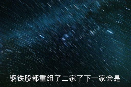 八一鋼鐵什么時候重組，鋼鐵股都重組了二家了下一家會是