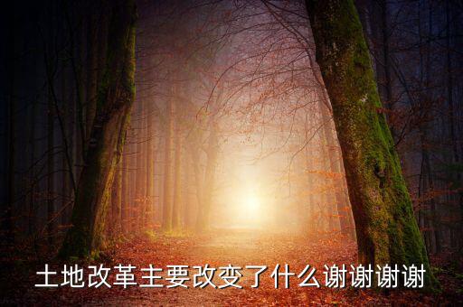 土地改革制需要改變什么，土地改革主要改變了什么謝謝謝謝