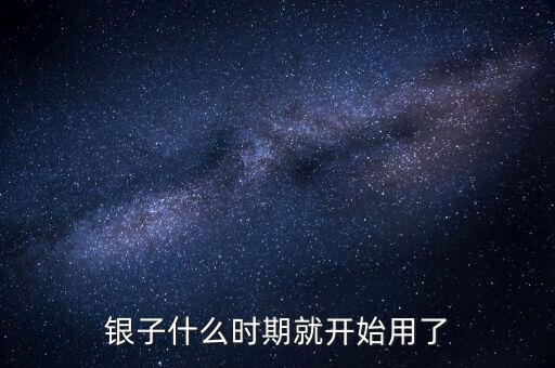 白銀什么時(shí)候開始使用的，銀子什么時(shí)期就開始用了