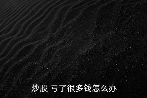  炒股 虧了很多錢怎么辦