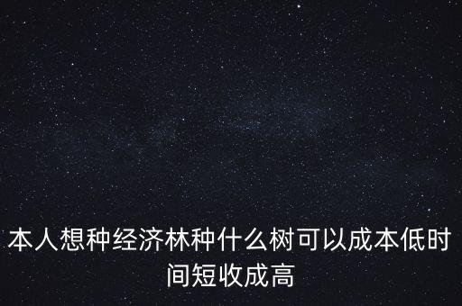 種植什么周期短收益高，本人想種經(jīng)濟林種什么樹可以成本低時間短收成高
