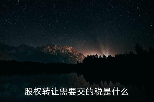 股權(quán)轉(zhuǎn)讓需要交的稅是什么