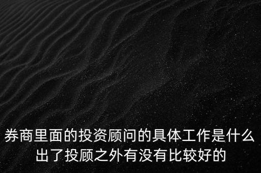 券商投顧干什么，券商里面的投資顧問的具體工作是什么出了投顧之外有沒有比較好的