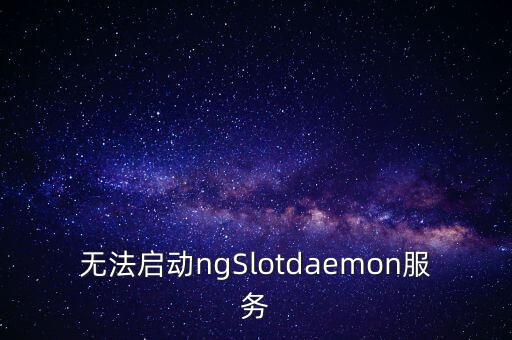 無法啟動ngSlotdaemon服務(wù)