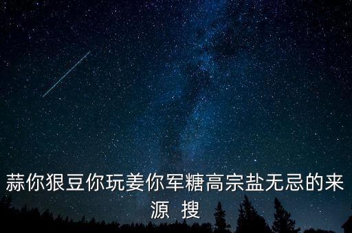 糖高宗什么意思，蒜你狠豆你玩姜你軍糖高宗鹽無忌的來源  搜