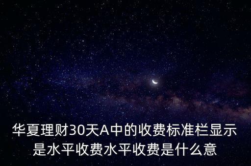 華夏理財(cái)30天A中的收費(fèi)標(biāo)準(zhǔn)欄顯示是水平收費(fèi)水平收費(fèi)是什么意