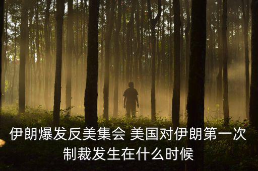 伊朗爆發(fā)反美集會(huì) 美國對(duì)伊朗第一次制裁發(fā)生在什么時(shí)候