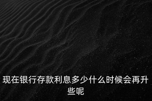 現(xiàn)在銀行存款利息多少什么時(shí)候會再升些呢