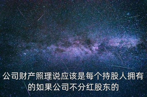 公司財(cái)產(chǎn)照理說應(yīng)該是每個持股人擁有的如果公司不分紅股東的