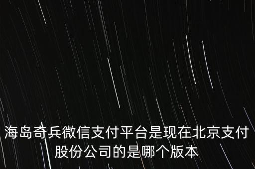 海島奇兵微信支付平臺(tái)是現(xiàn)在北京支付股份公司的是哪個(gè)版本
